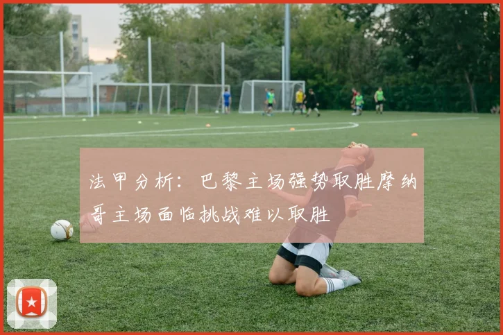 法甲分析：巴黎主场强势取胜摩纳哥主场面临挑战难以取胜