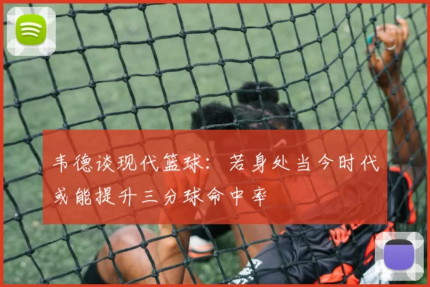 韦德谈现代篮球：若身处当今时代或能提升三分球命中率