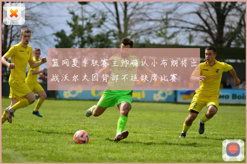 篮网夏季联赛主帅确认小布朗将出战沃尔夫因背部不适缺席比赛