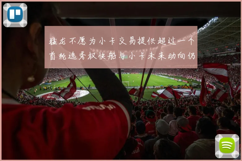 猛龙不愿为小卡交易提供超过一个首轮选秀权快船与小卡未来动向仍不明朗