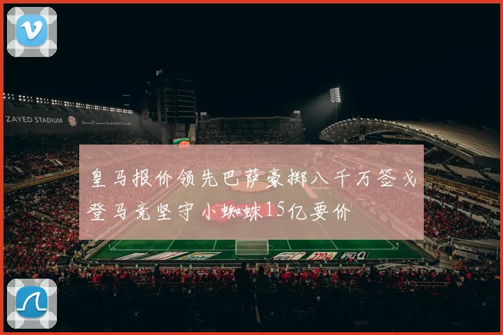 皇马报价领先巴萨豪掷八千万签戈登马竞坚守小蜘蛛15亿要价