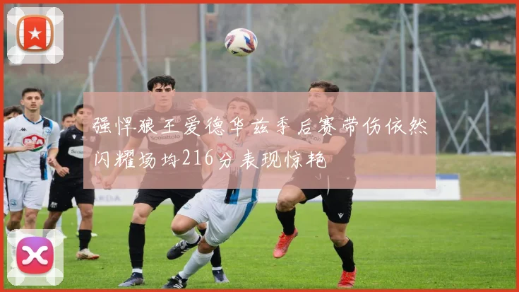 强悍狼王爱德华兹季后赛带伤依然闪耀场均216分表现惊艳