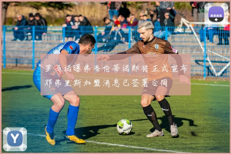罗马诺曝弗洛伦蒂诺即将正式宣布邓弗里斯加盟消息已签署合同