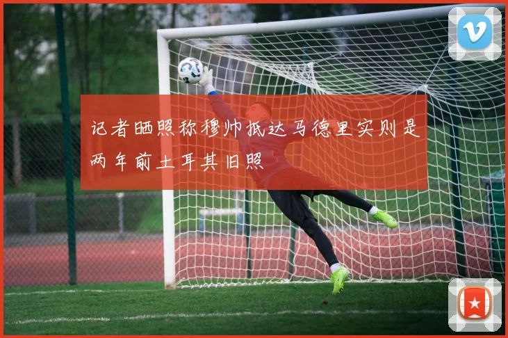 记者晒照称穆帅抵达马德里实则是两年前土耳其旧照