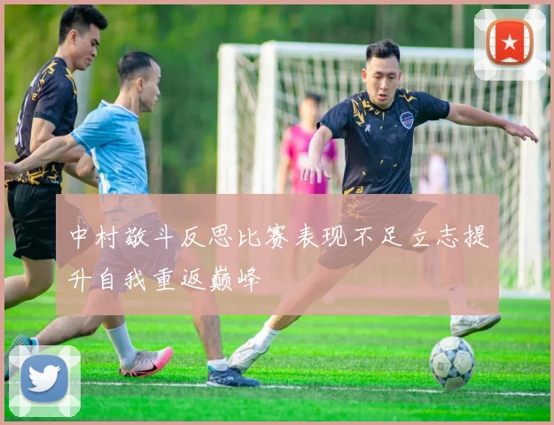 中村敬斗反思比赛表现不足立志提升自我重返巅峰