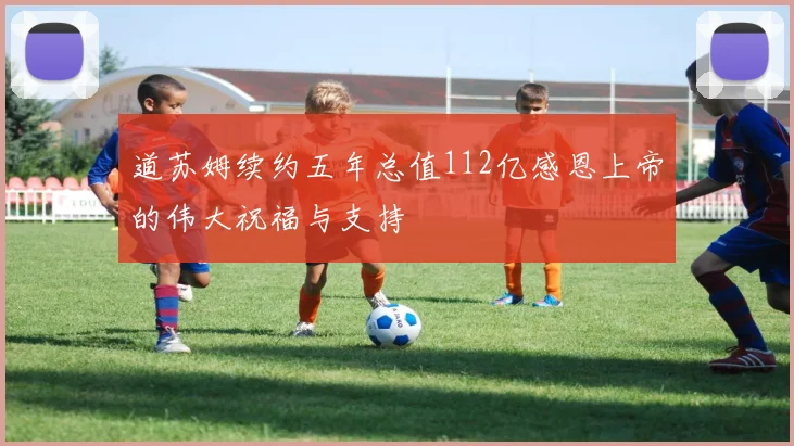 道苏姆续约五年总值112亿感恩上帝的伟大祝福与支持